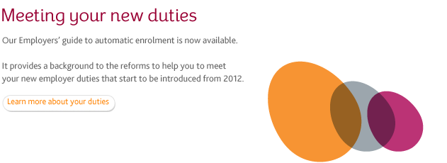 Our Employers guide to automatic enrolment is noe available. It provides a background to the reforms to help you to meet your new employer duties that start to be introduced from 2012.