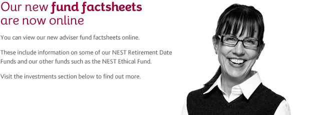 You can view our new adviser fund factsheet online. These include information on some of our NEST Retirement Date Funds and our other funds such as NEST Ethical Fund. Visit the investments section below to find out more.