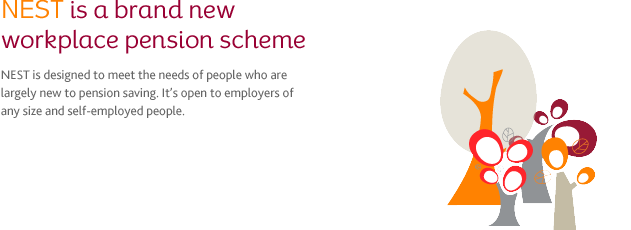 NEST is designed to meet the needs of people who are largely new to pension saving and it is open to employers of any size and self-employed people.